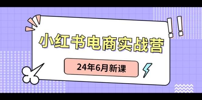 小红书电商实战营：小红书笔记带货和无人直播，24年6月新课-鸭行天下创业社