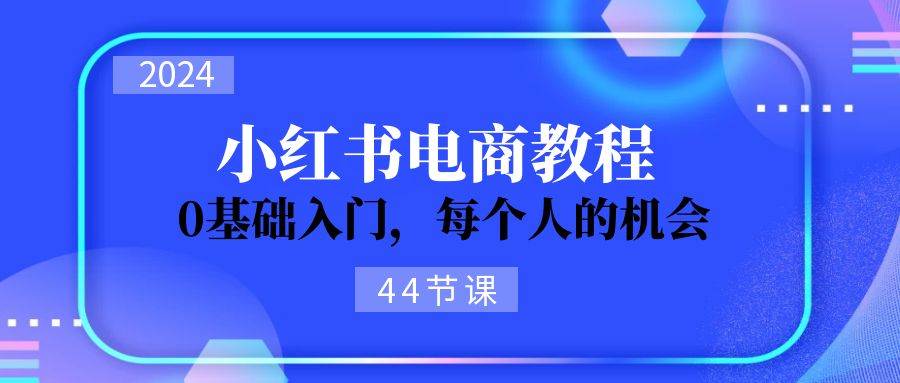 2024从0-1学习小红书电商，0基础入门，每个人的机会（44节）-鸭行天下创业社