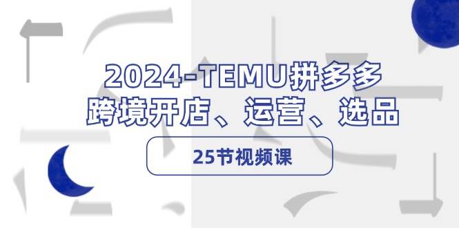 2024-TEMU拼多多·跨境开店、运营、选品（25节视频课）-鸭行天下创业社