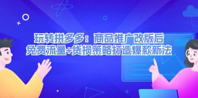 玩转拼多多：商品推广改版后，免费流量+货损策略打造爆款新法（无水印）-鸭行天下创业社