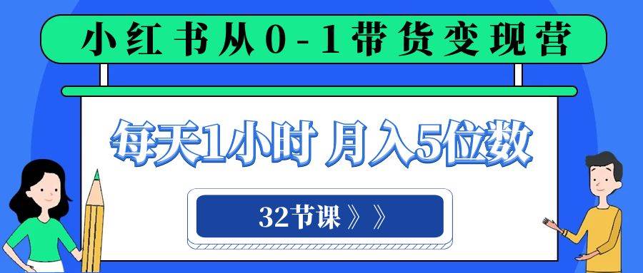 小红书 0-1带货变现营，每天1小时，轻松月入5位数（32节课）-鸭行天下创业社