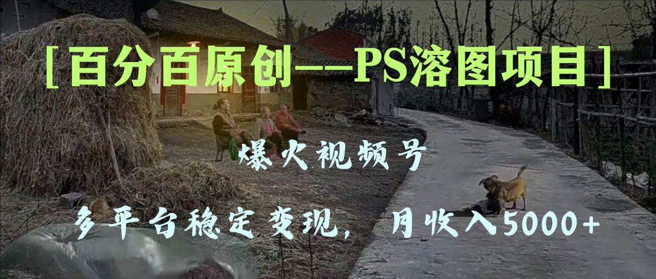 百分百原创，多平台稳定变现5000 ，爆火视频号的PS溶图项目，手把手教你上手！-鸭行天下创业社