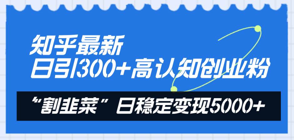 知乎最新日引300 高认知创业粉，“割韭菜”日稳定变现5000-鸭行天下创业社