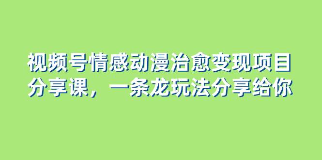 视频号情感动漫治愈变现项目分享课，一条龙玩法分享给你（教程 素材）-鸭行天下创业社