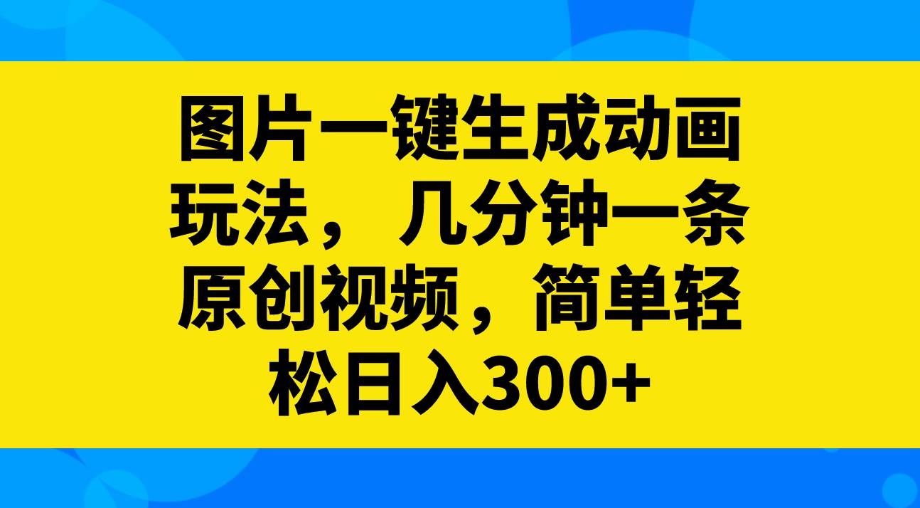 图片一键生成动画玩法，几分钟一条原创视频，简单轻松日入300-鸭行天下创业社